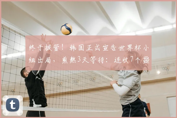 终于拔管!韩国正式宣告世界杯小组出局,煎熬3天等待:连收7个噩耗