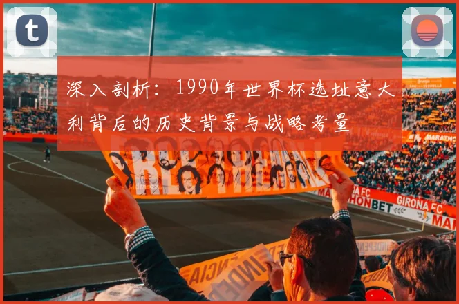 深入剖析：1990年世界杯选址意大利背后的历史背景与战略考量