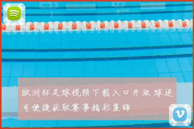 欧洲杯足球视频下载入口开放 球迷可便捷获取赛事精彩集锦