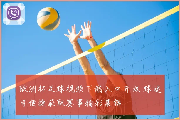 欧洲杯足球视频下载入口开放 球迷可便捷获取赛事精彩集锦