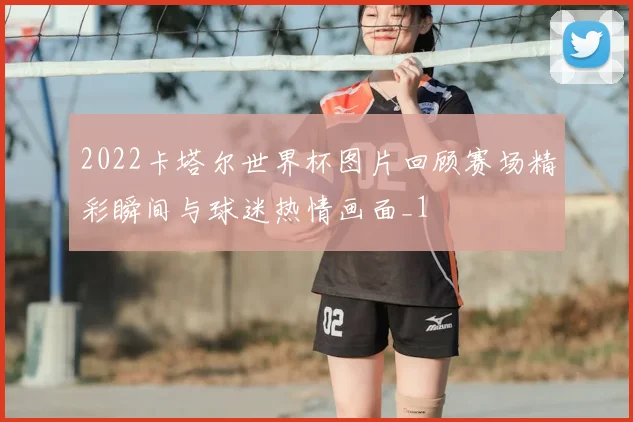 2022卡塔尔世界杯图片回顾赛场精彩瞬间与球迷热情画面_1
