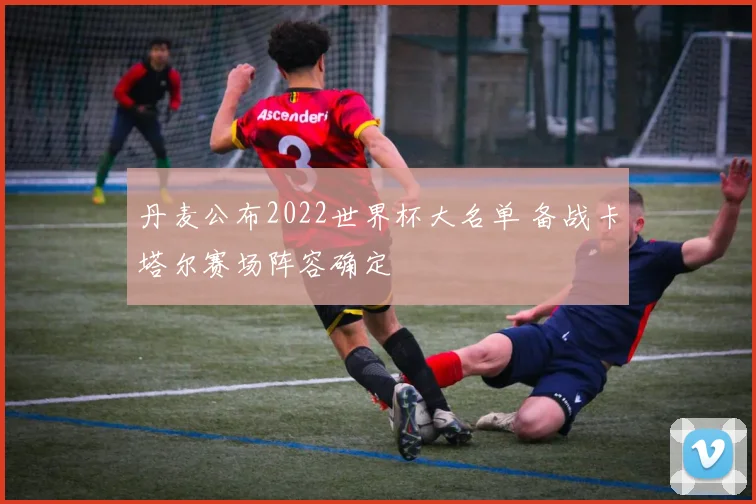 丹麦公布2022世界杯大名单 备战卡塔尔赛场阵容确定
