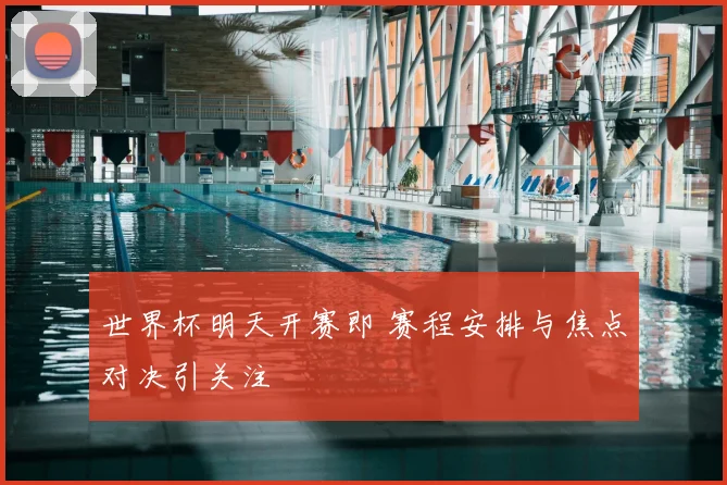 世界杯明天开赛即 赛程安排与焦点对决引关注