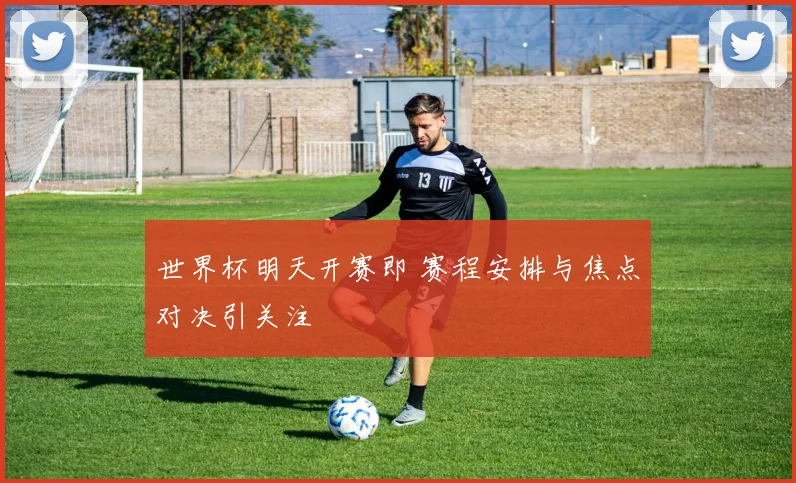 世界杯明天开赛即 赛程安排与焦点对决引关注