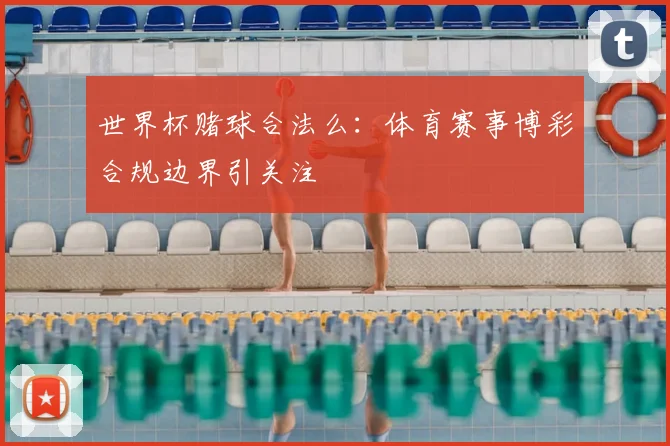 世界杯赌球合法么：体育赛事博彩合规边界引关注