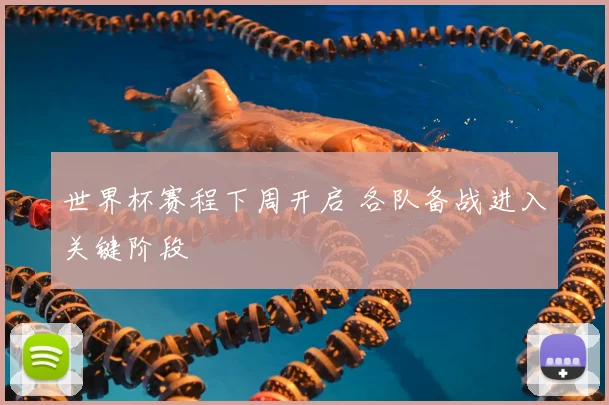 世界杯赛程下周开启 各队备战进入关键阶段