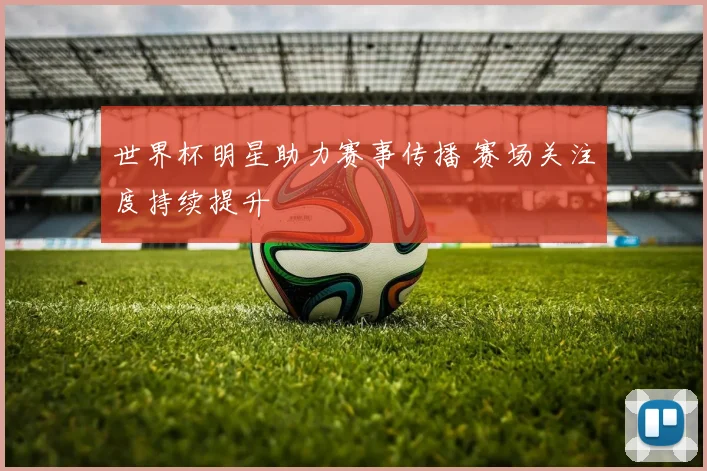 世界杯明星助力赛事传播 赛场关注度持续提升