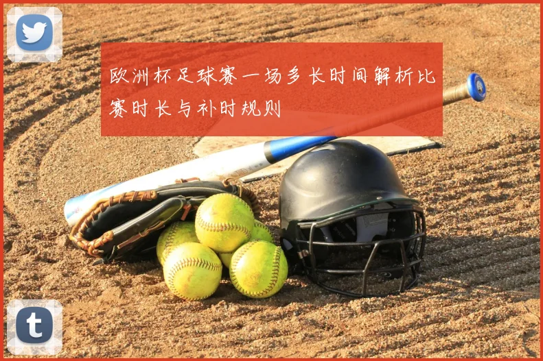 欧洲杯足球赛一场多长时间解析比赛时长与补时规则