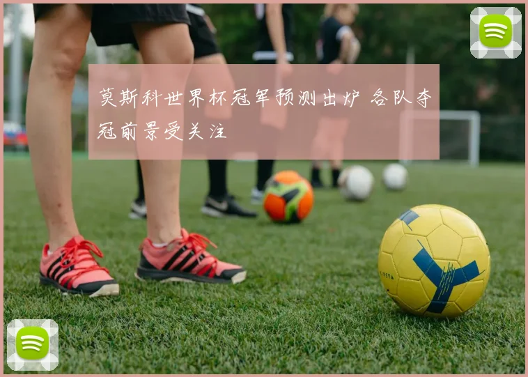 莫斯科世界杯冠军预测出炉 各队夺冠前景受关注