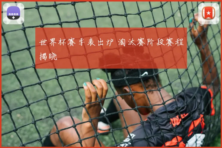 世界杯赛季表出炉 淘汰赛阶段赛程揭晓