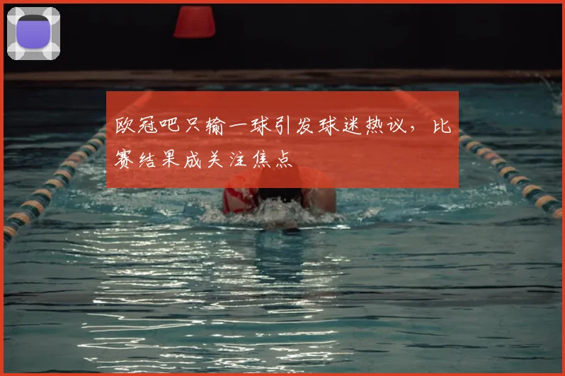 欧冠吧只输一球引发球迷热议,比赛结果成关注焦点