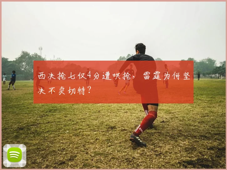 西决抢七仅4分遭哄抢，雷霆为何坚决不卖切特？