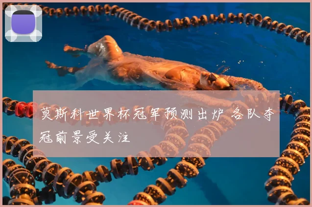 莫斯科世界杯冠军预测出炉 各队夺冠前景受关注