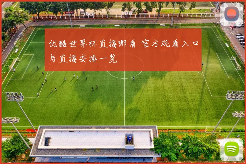优酷世界杯直播哪看 官方观看入口与直播安排一览