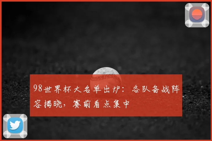 98世界杯大名单出炉：各队备战阵容揭晓，赛前看点集中
