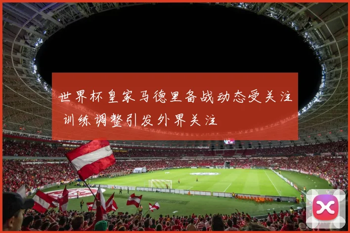 世界杯皇家马德里备战动态受关注 训练调整引发外界关注