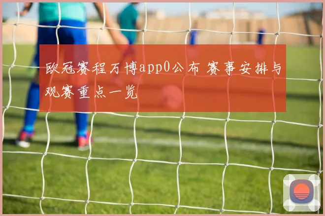 欧冠赛程万博app0公布 赛事安排与观赛重点一览