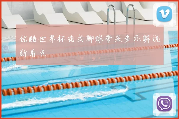 优酷世界杯花式聊球带来多元解说新看点