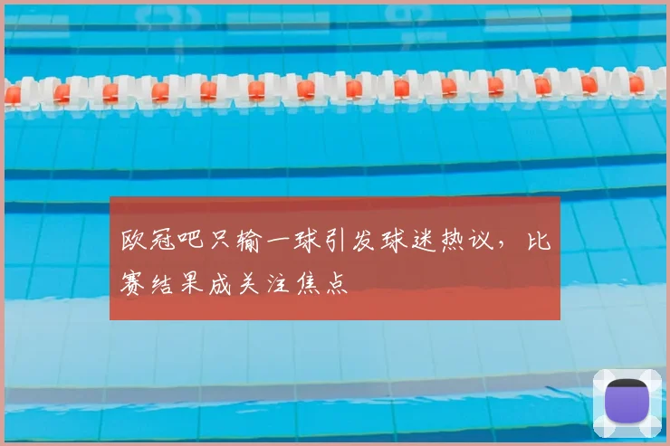 欧冠吧只输一球引发球迷热议，比赛结果成关注焦点