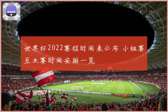 世界杯2022赛程时间表公布 小组赛至决赛时间安排一览