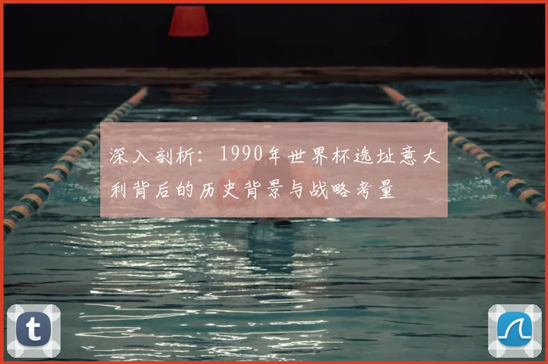 深入剖析：1990年世界杯选址意大利背后的历史背景与战略考量