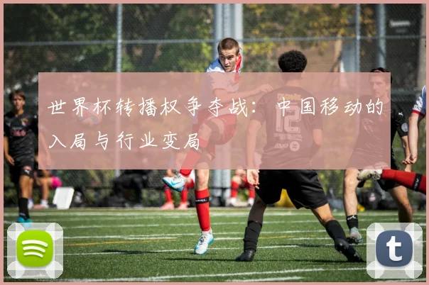 世界杯转播权争夺战：中国移动的入局与行业变局