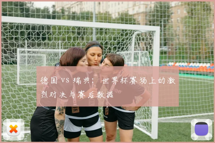 德国 vs 瑞典：世界杯赛场上的激烈对决与赛后数据