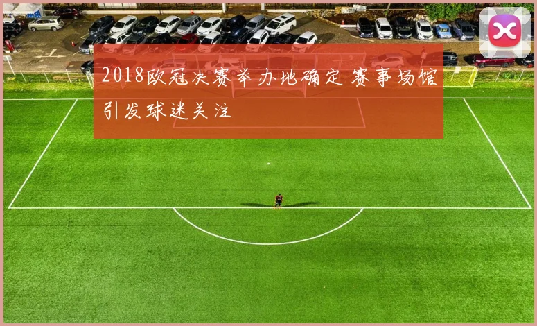 2018欧冠决赛举办地确定 赛事场馆引发球迷关注