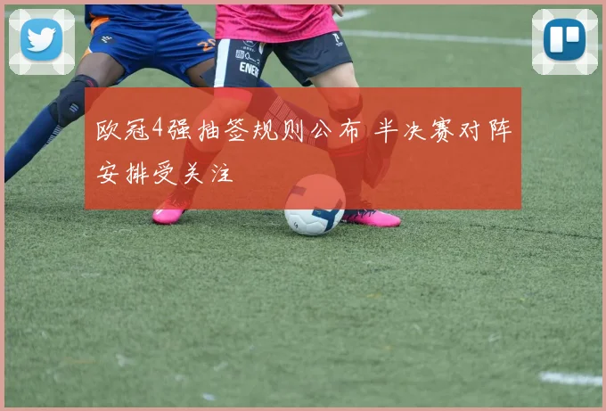 欧冠4强抽签规则公布 半决赛对阵安排受关注
