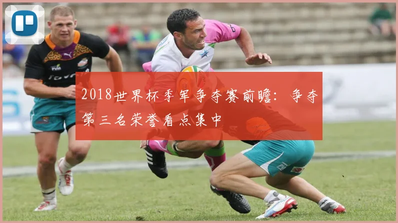 2018世界杯季军争夺赛前瞻：争夺第三名荣誉看点集中