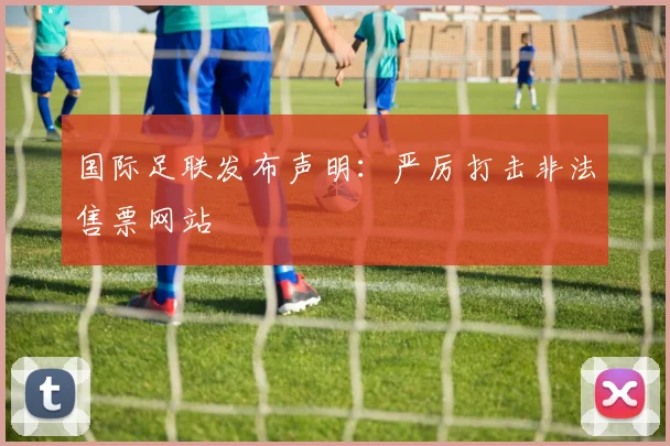 国际足联发布声明:严厉打击非法售票网站