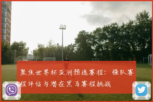聚焦世界杯亚洲预选赛程:强队赛程评估与潜在黑马赛程挑战