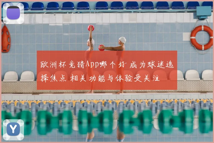 欧洲杯竞猜App哪个好 成为球迷选择焦点 相关功能与体验受关注