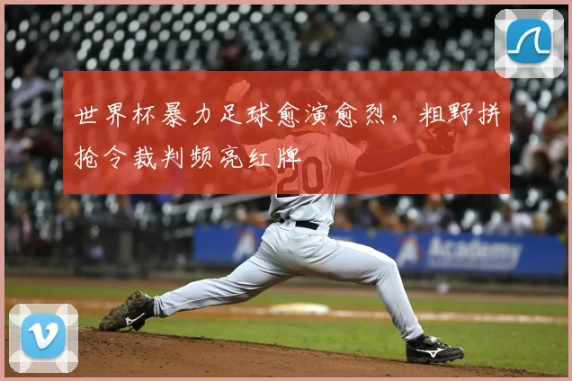 世界杯暴力足球愈演愈烈,粗野拼抢令裁判频亮红牌