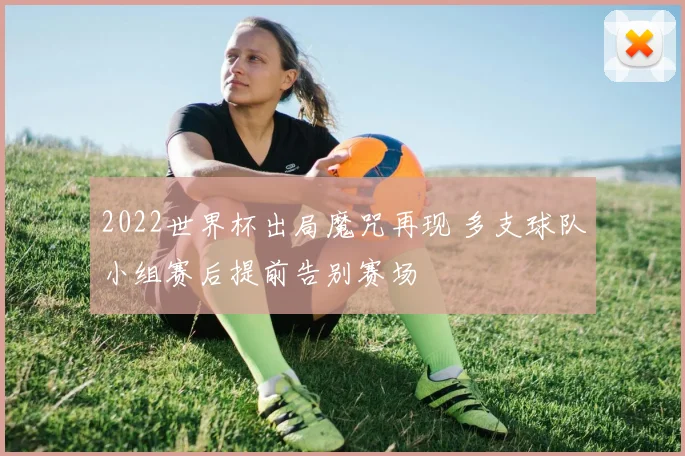 2022世界杯出局魔咒再现 多支球队小组赛后提前告别赛场