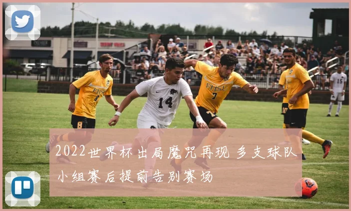 2022世界杯出局魔咒再现 多支球队小组赛后提前告别赛场