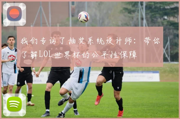 我们专访了抽奖系统设计师:带你了解LOL世界杯的公平性保障