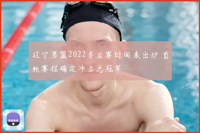 辽宁男篮2022季后赛时间表出炉 首轮赛程确定冲击总冠军