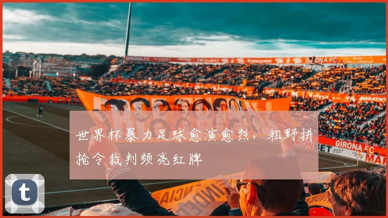 世界杯暴力足球愈演愈烈,粗野拼抢令裁判频亮红牌