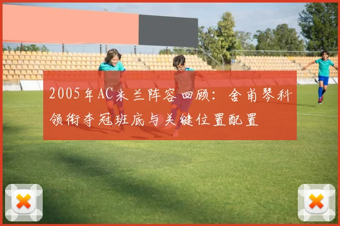 2005年AC米兰阵容回顾:舍甫琴科领衔夺冠班底与关键位置配置