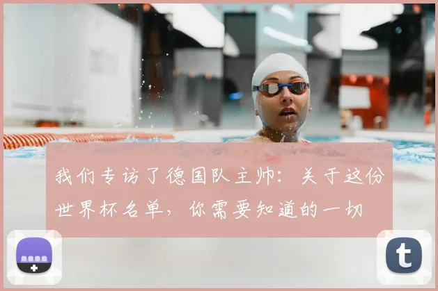 我们专访了德国队主帅:关于这份世界杯名单,你需要知道的一切