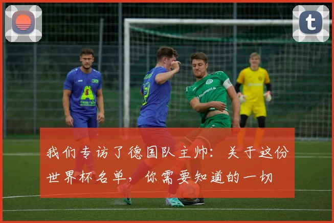 我们专访了德国队主帅:关于这份世界杯名单,你需要知道的一切