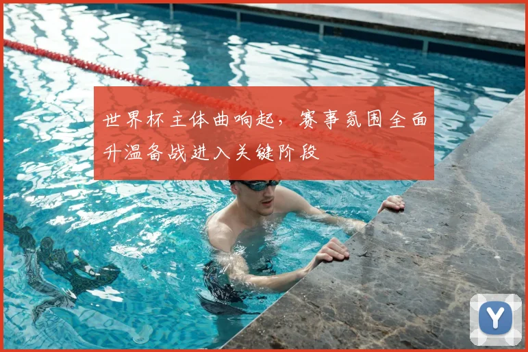 世界杯主体曲响起,赛事氛围全面升温备战进入关键阶段
