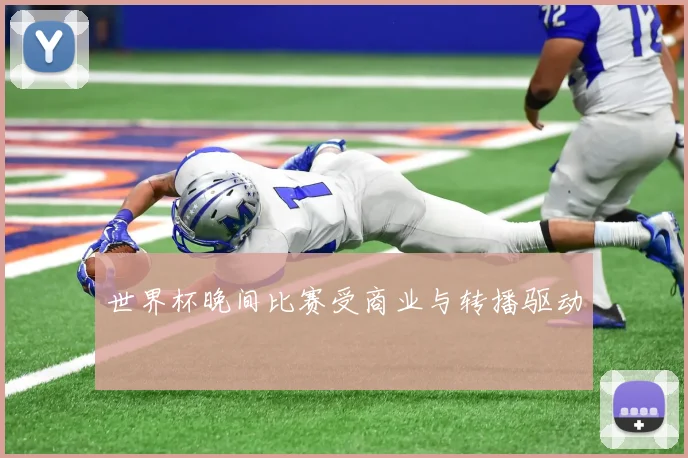 世界杯晚间比赛受商业与转播驱动