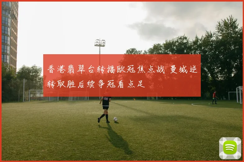 香港翡翠台转播欧冠焦点战 曼城逆转取胜后续争冠看点足
