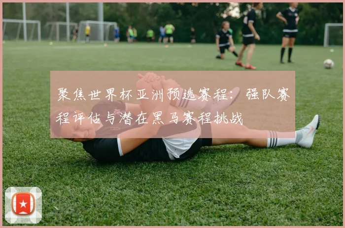 聚焦世界杯亚洲预选赛程:强队赛程评估与潜在黑马赛程挑战
