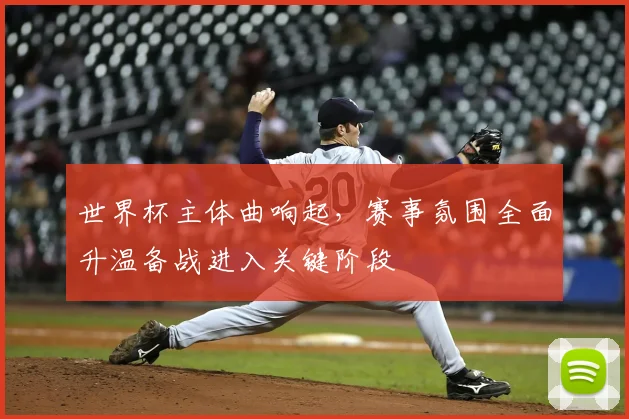 世界杯主体曲响起,赛事氛围全面升温备战进入关键阶段