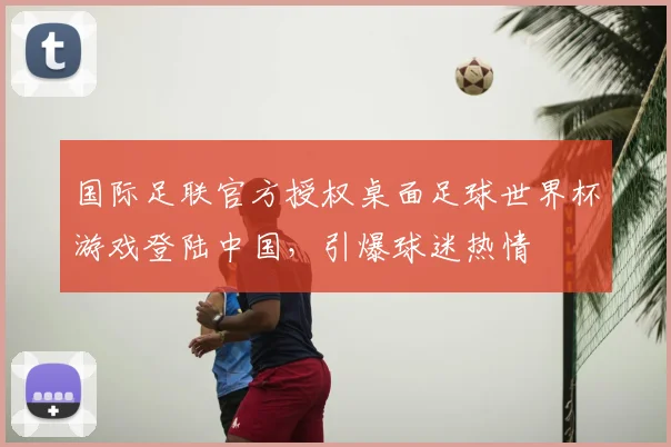 国际足联官方授权桌面足球世界杯游戏登陆中国,引爆球迷热情
