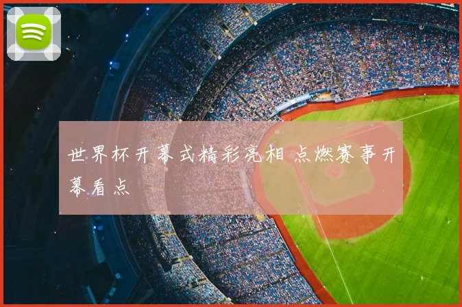 世界杯开幕式精彩亮相 点燃赛事开幕看点