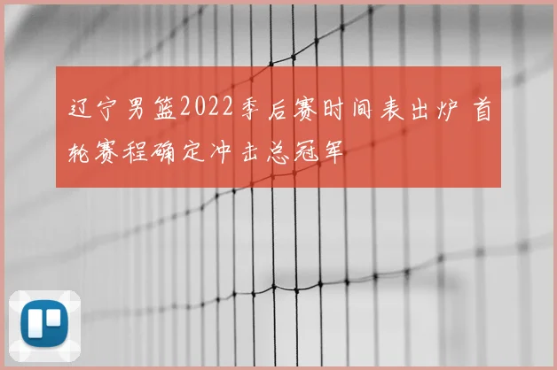 辽宁男篮2022季后赛时间表出炉 首轮赛程确定冲击总冠军